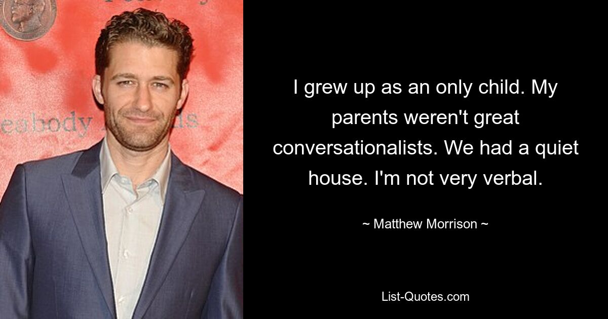 I grew up as an only child. My parents weren't great conversationalists. We had a quiet house. I'm not very verbal. — © Matthew Morrison