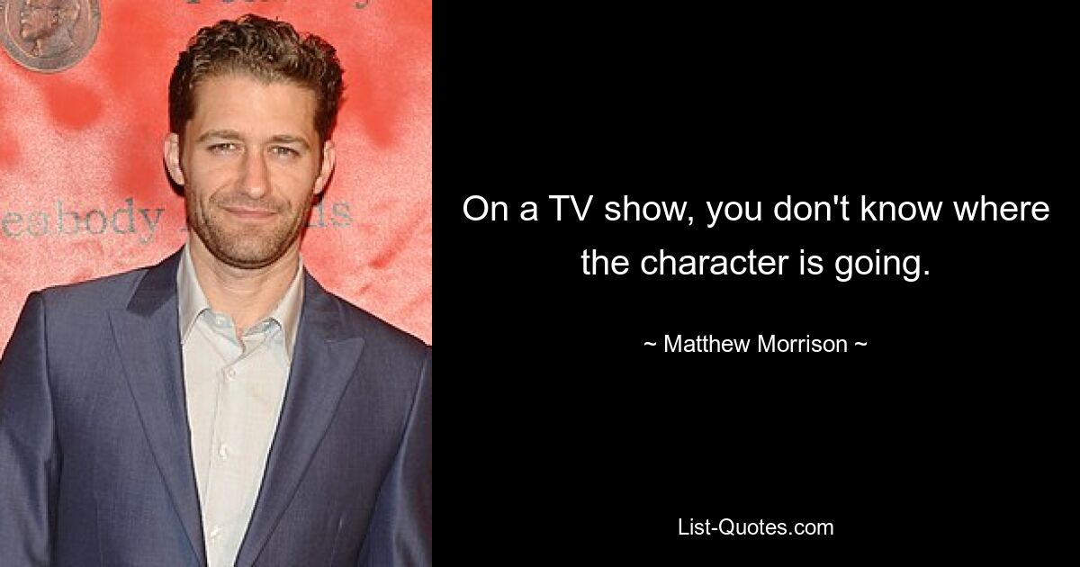 On a TV show, you don't know where the character is going. — © Matthew Morrison