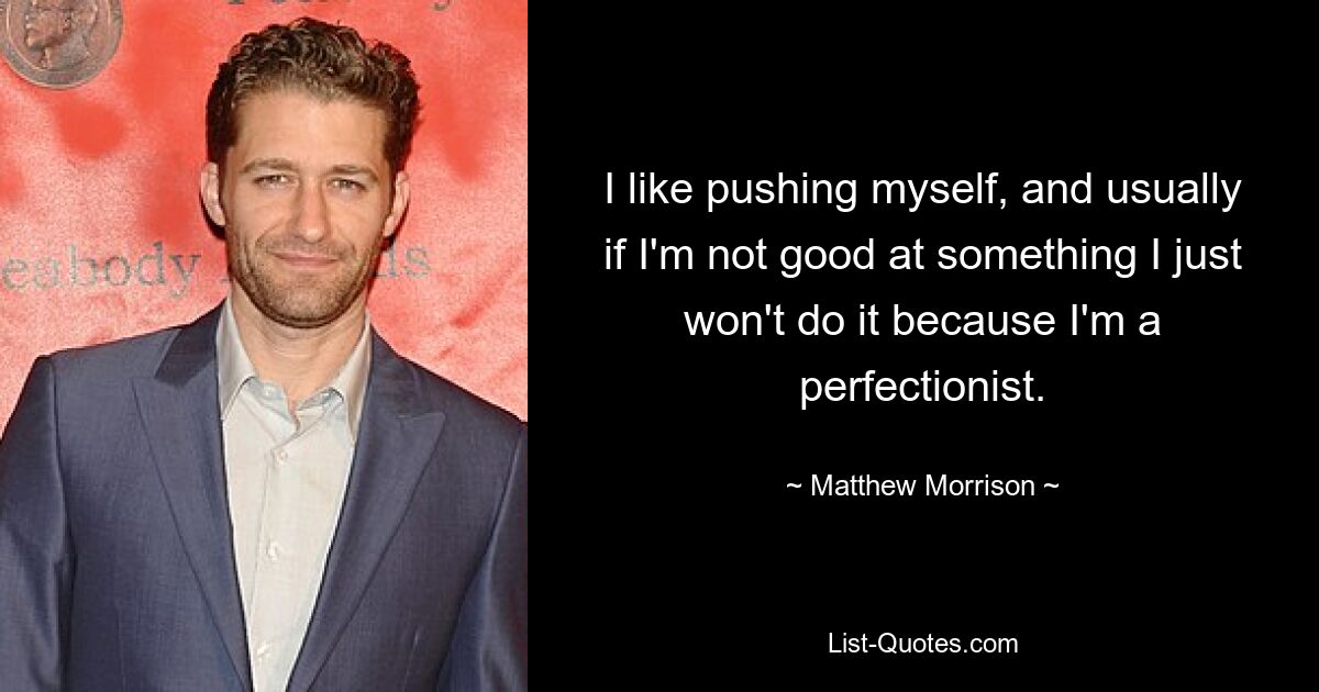 I like pushing myself, and usually if I'm not good at something I just won't do it because I'm a perfectionist. — © Matthew Morrison