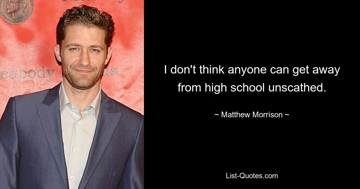 I don't think anyone can get away from high school unscathed. — © Matthew Morrison