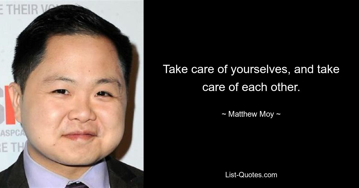 Take care of yourselves, and take care of each other. — © Matthew Moy