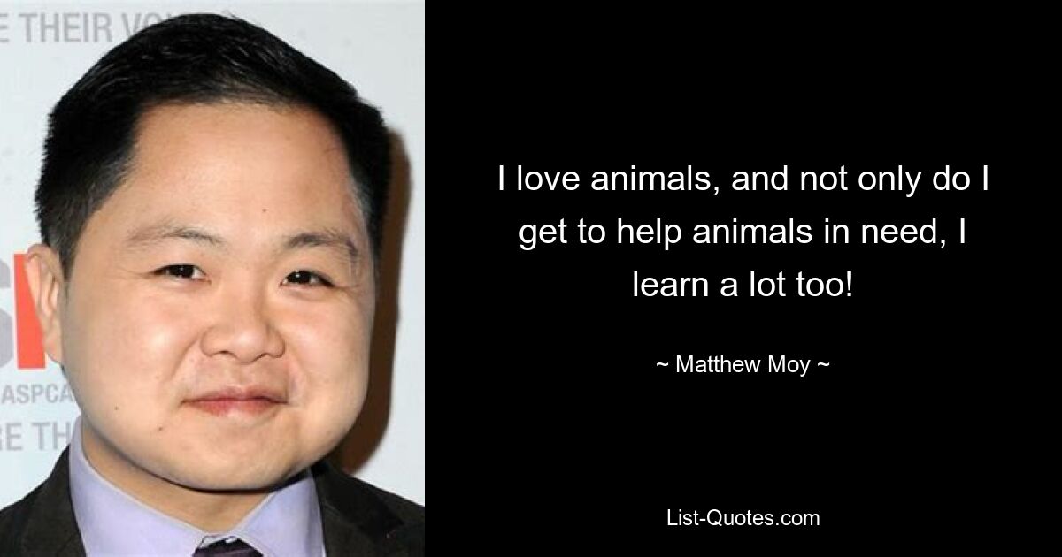 I love animals, and not only do I get to help animals in need, I learn a lot too! — © Matthew Moy