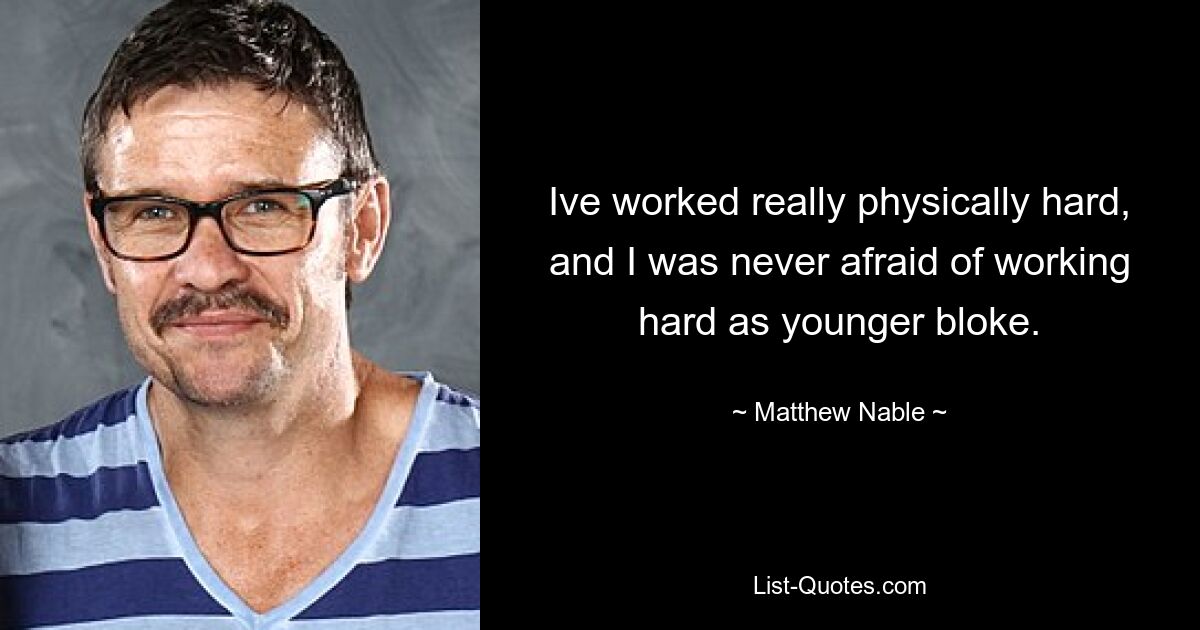 Ive worked really physically hard, and I was never afraid of working hard as younger bloke. — © Matthew Nable