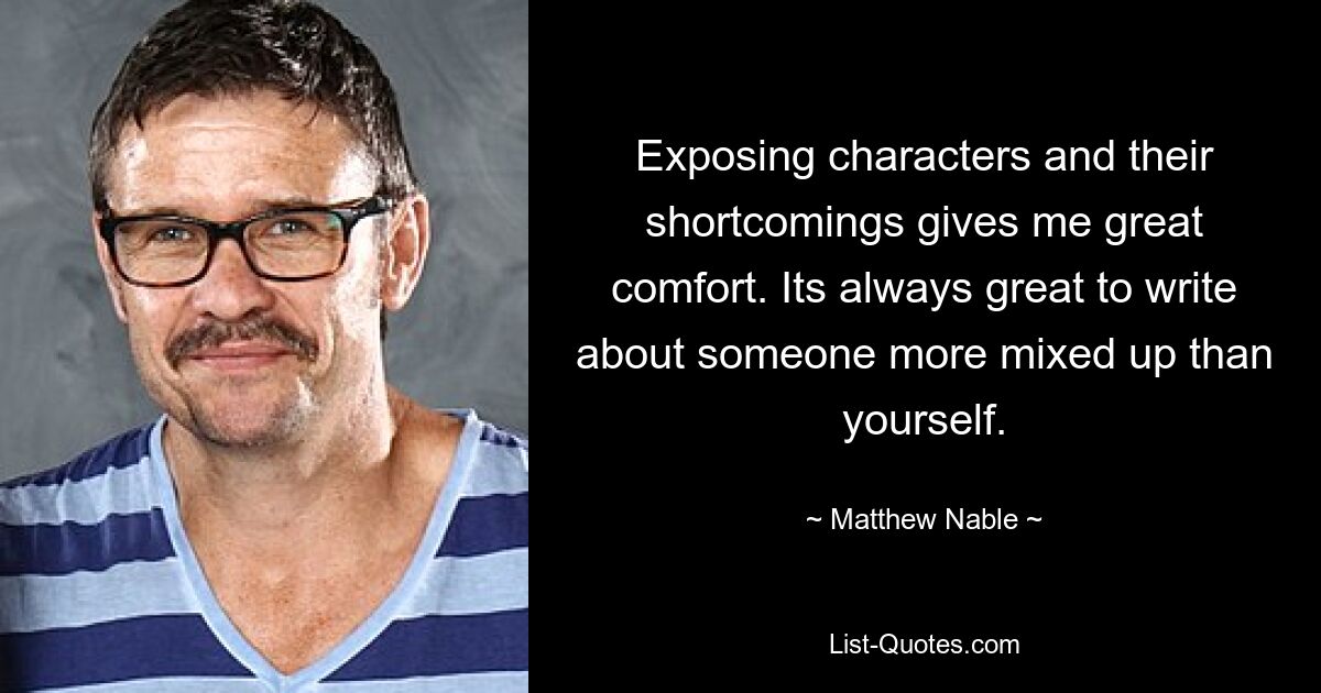 Exposing characters and their shortcomings gives me great comfort. Its always great to write about someone more mixed up than yourself. — © Matthew Nable