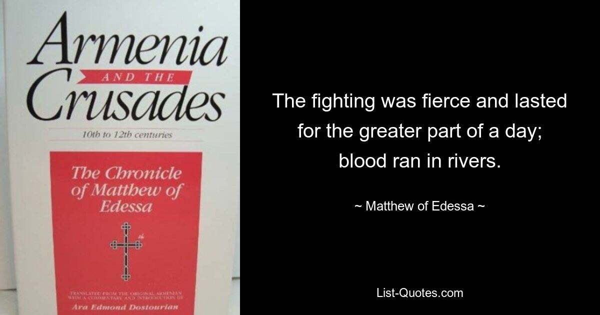 The fighting was fierce and lasted for the greater part of a day; blood ran in rivers. — © Matthew of Edessa