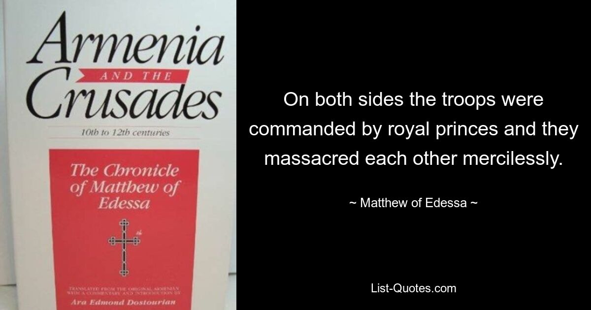 On both sides the troops were commanded by royal princes and they massacred each other mercilessly. — © Matthew of Edessa