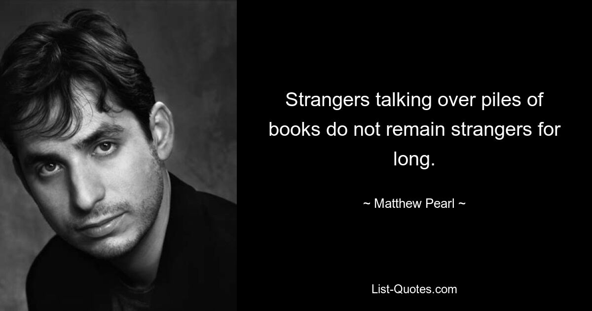 Strangers talking over piles of books do not remain strangers for long. — © Matthew Pearl