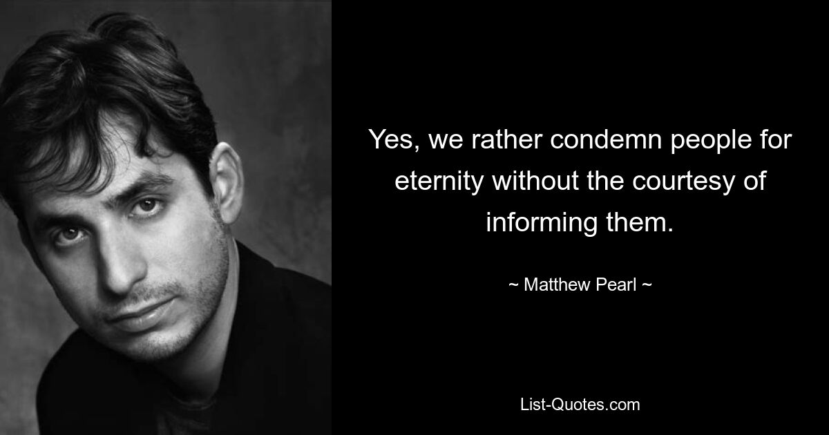 Yes, we rather condemn people for eternity without the courtesy of informing them. — © Matthew Pearl