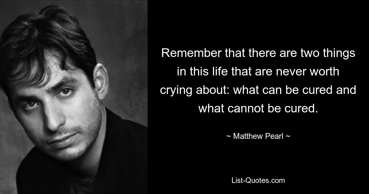 Remember that there are two things in this life that are never worth crying about: what can be cured and what cannot be cured. — © Matthew Pearl