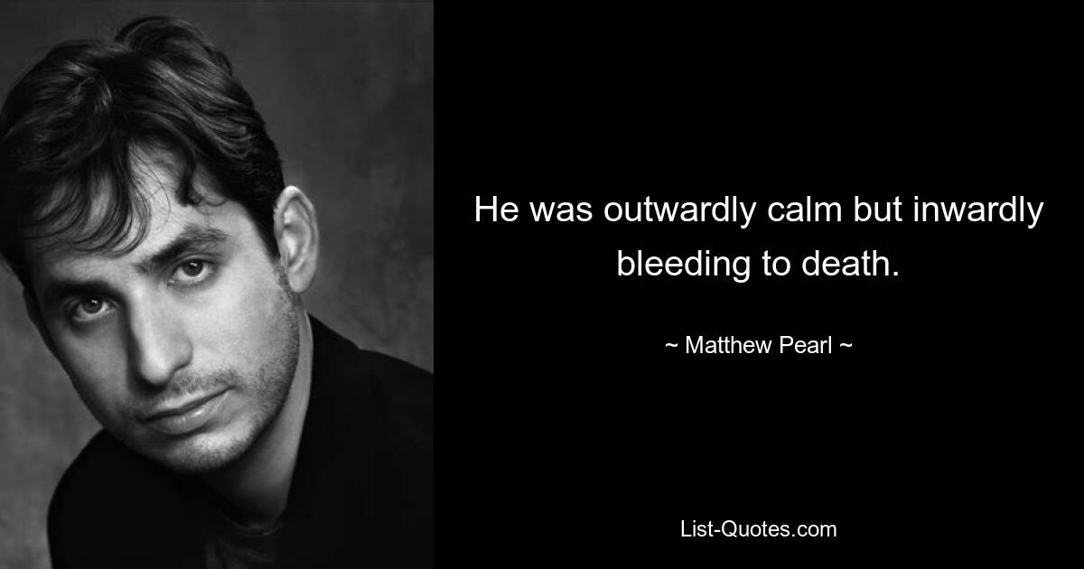 He was outwardly calm but inwardly bleeding to death. — © Matthew Pearl