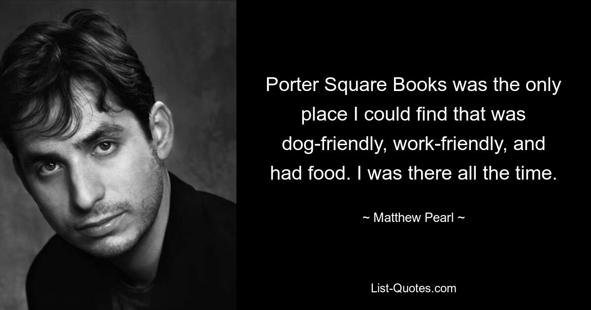 Porter Square Books was the only place I could find that was dog-friendly, work-friendly, and had food. I was there all the time. — © Matthew Pearl