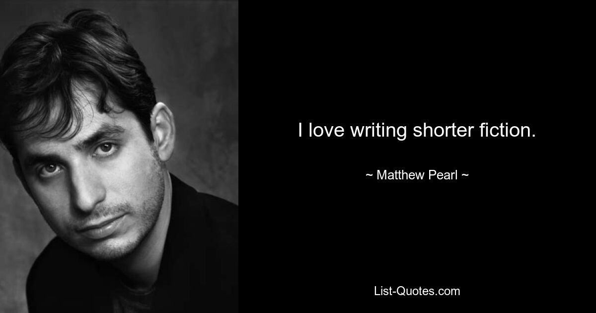 I love writing shorter fiction. — © Matthew Pearl