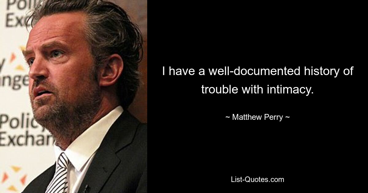 I have a well-documented history of trouble with intimacy. — © Matthew Perry