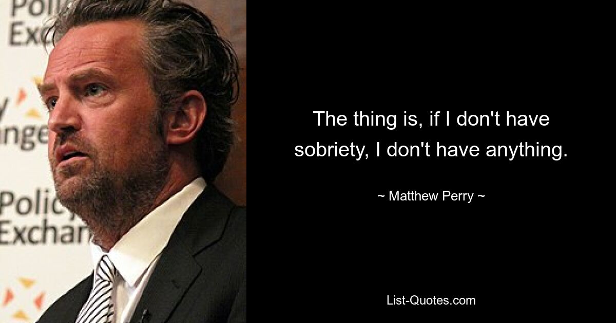 The thing is, if I don't have sobriety, I don't have anything. — © Matthew Perry