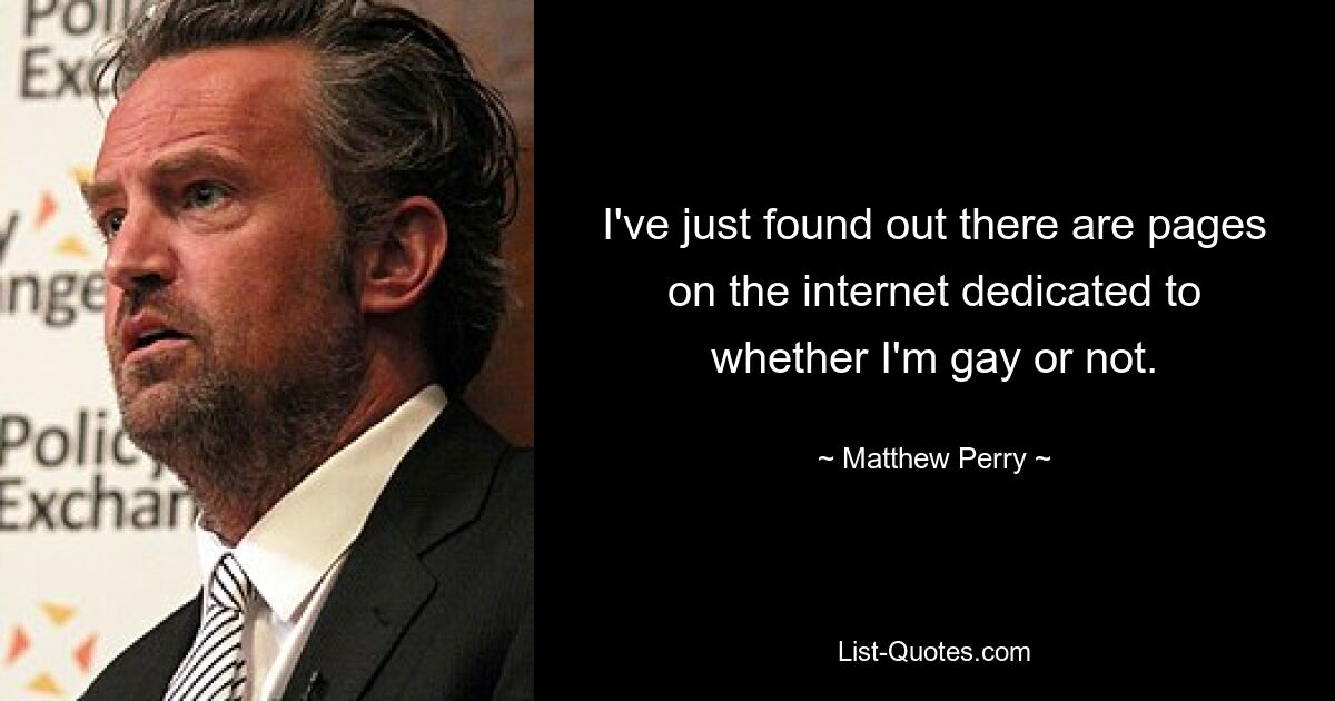 I've just found out there are pages on the internet dedicated to whether I'm gay or not. — © Matthew Perry