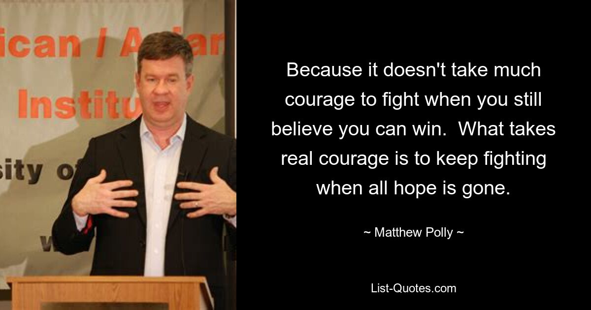 Because it doesn't take much courage to fight when you still believe you can win.  What takes real courage is to keep fighting when all hope is gone. — © Matthew Polly