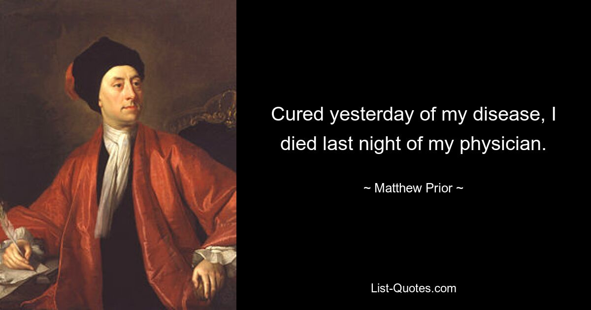 Cured yesterday of my disease, I died last night of my physician. — © Matthew Prior