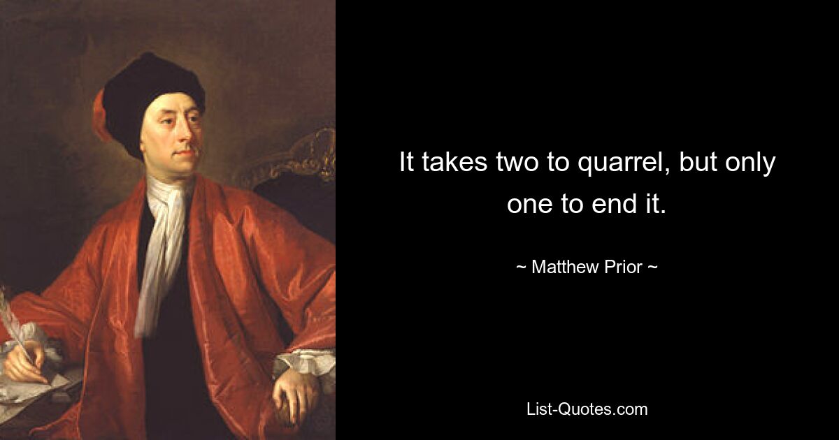 It takes two to quarrel, but only one to end it. — © Matthew Prior