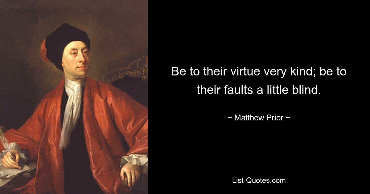 Be to their virtue very kind; be to their faults a little blind. — © Matthew Prior