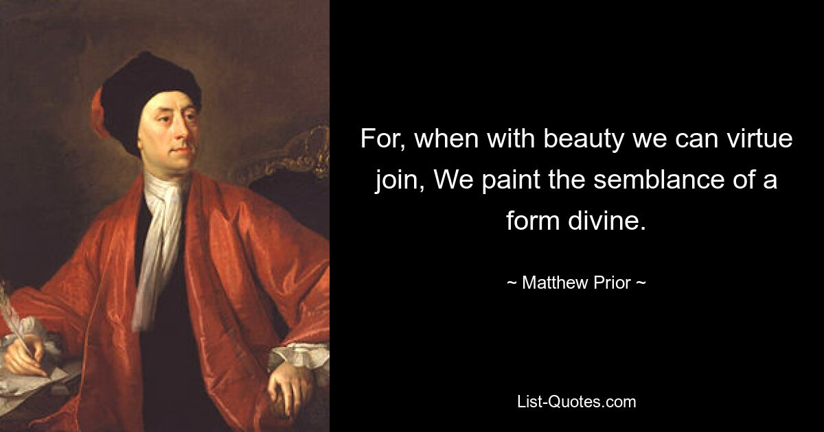 For, when with beauty we can virtue join, We paint the semblance of a form divine. — © Matthew Prior