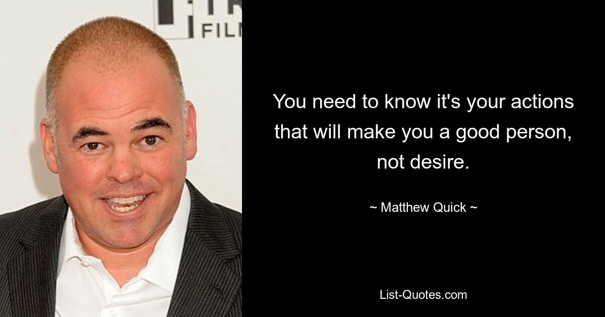 You need to know it's your actions that will make you a good person, not desire. — © Matthew Quick