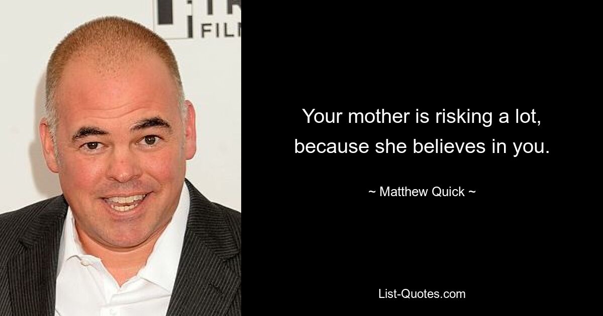 Your mother is risking a lot, because she believes in you. — © Matthew Quick