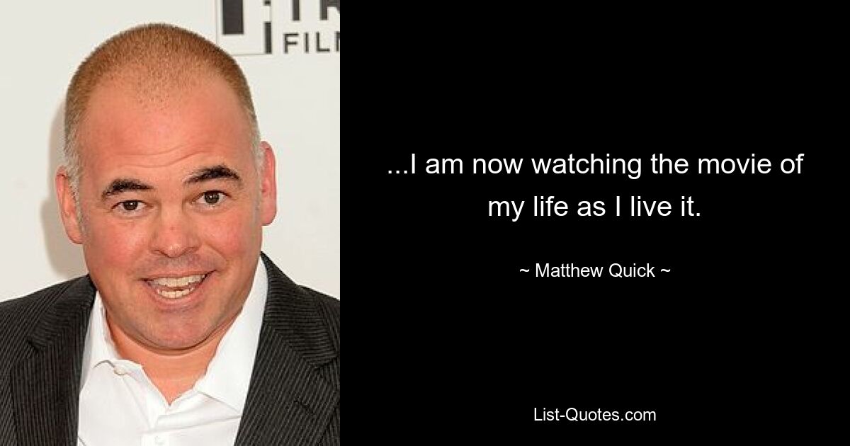 ...I am now watching the movie of my life as I live it. — © Matthew Quick