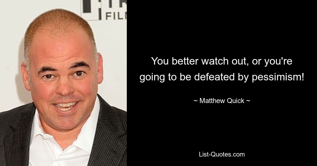 You better watch out, or you're going to be defeated by pessimism! — © Matthew Quick