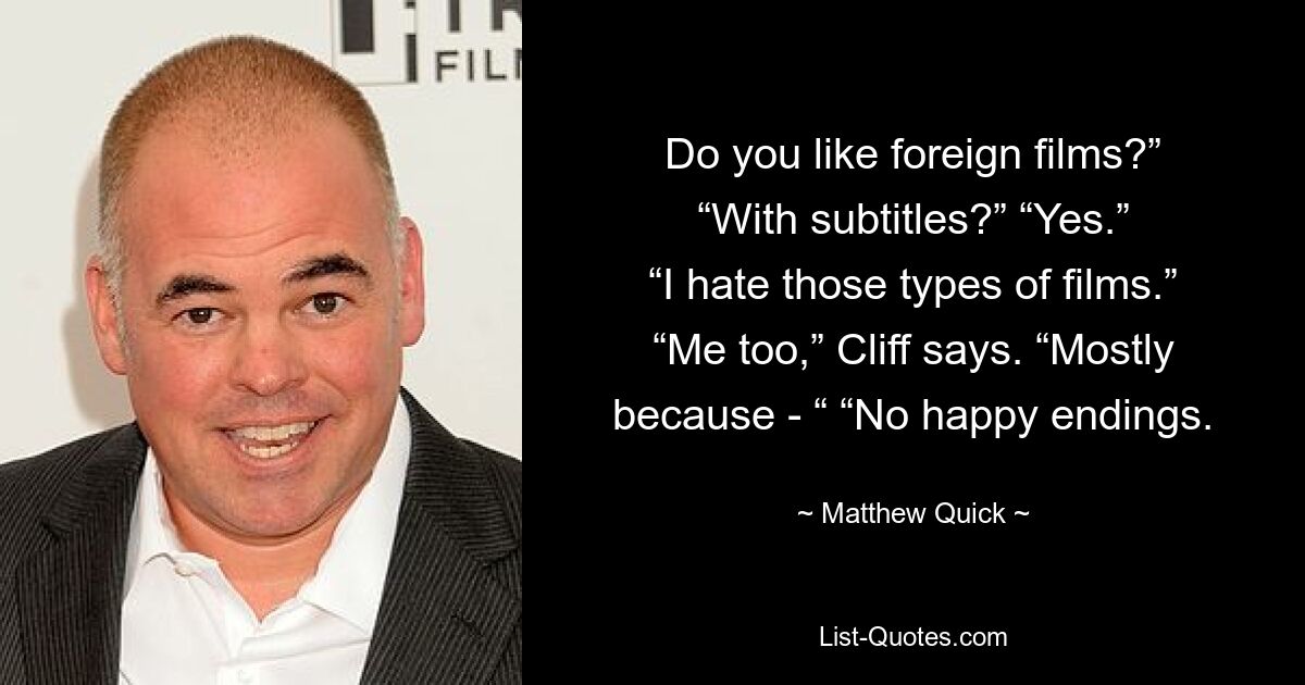 Do you like foreign films?” “With subtitles?” “Yes.” “I hate those types of films.” “Me too,” Cliff says. “Mostly because - “ “No happy endings. — © Matthew Quick