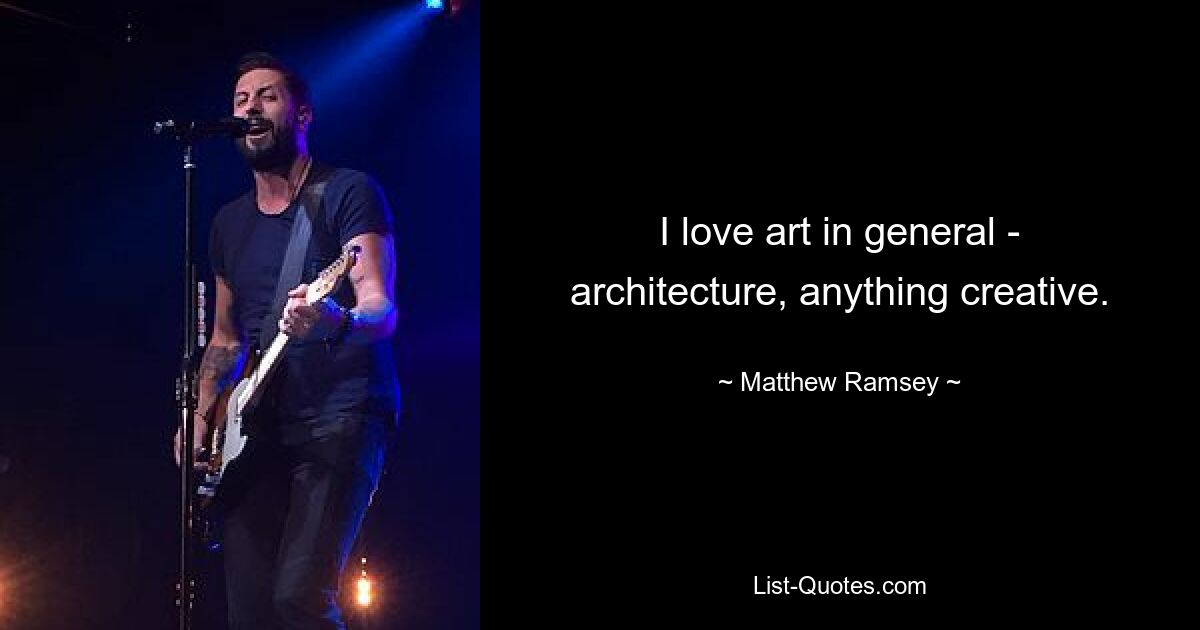 I love art in general - architecture, anything creative. — © Matthew Ramsey