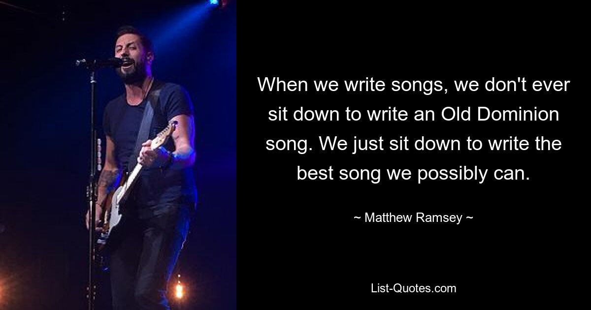 When we write songs, we don't ever sit down to write an Old Dominion song. We just sit down to write the best song we possibly can. — © Matthew Ramsey