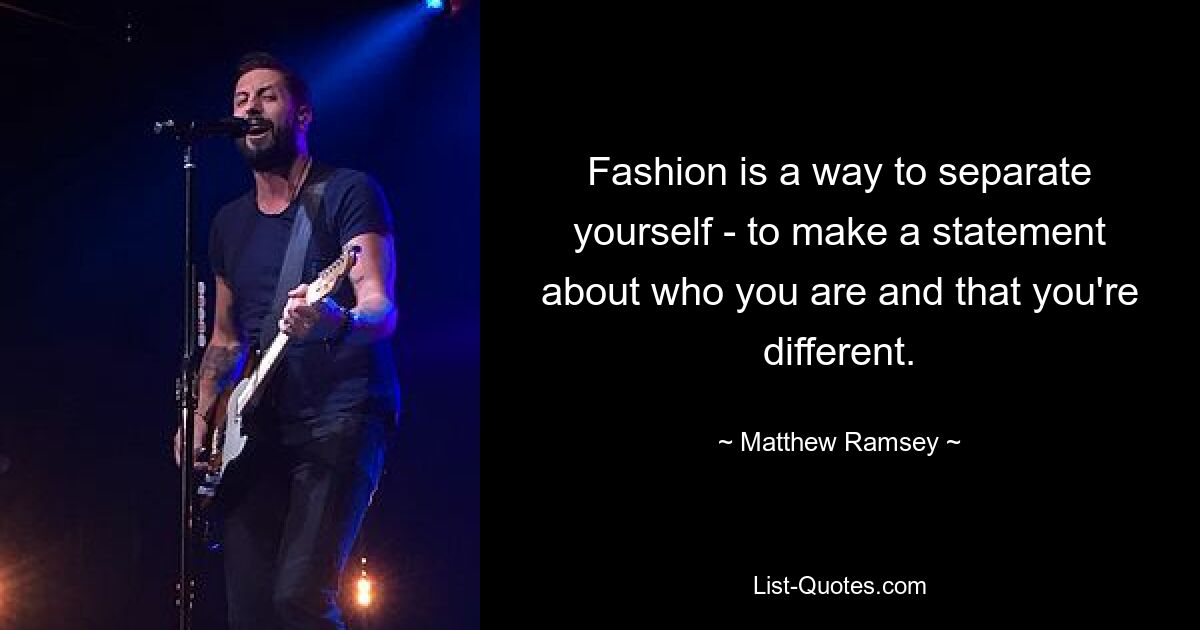 Fashion is a way to separate yourself - to make a statement about who you are and that you're different. — © Matthew Ramsey