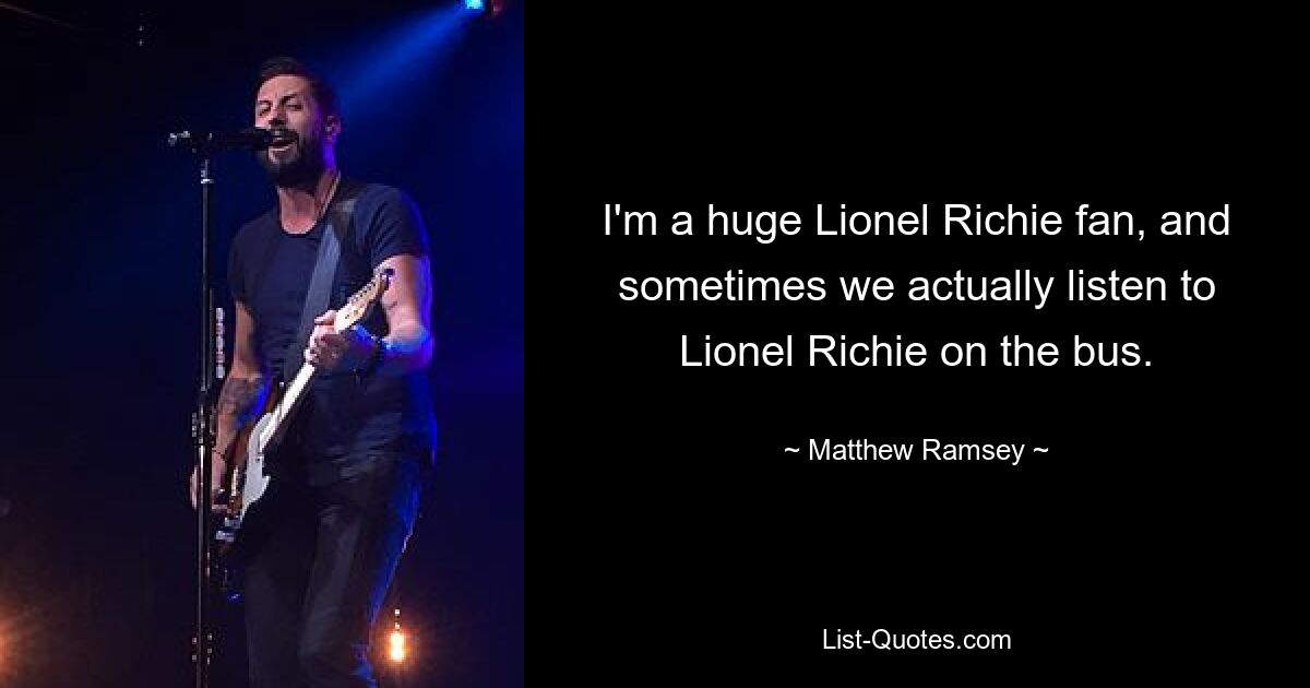 I'm a huge Lionel Richie fan, and sometimes we actually listen to Lionel Richie on the bus. — © Matthew Ramsey