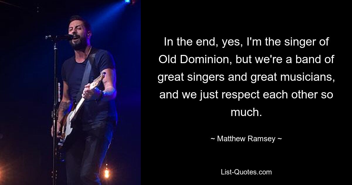 In the end, yes, I'm the singer of Old Dominion, but we're a band of great singers and great musicians, and we just respect each other so much. — © Matthew Ramsey