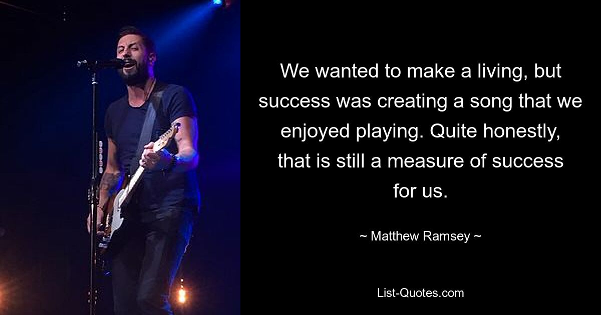 We wanted to make a living, but success was creating a song that we enjoyed playing. Quite honestly, that is still a measure of success for us. — © Matthew Ramsey