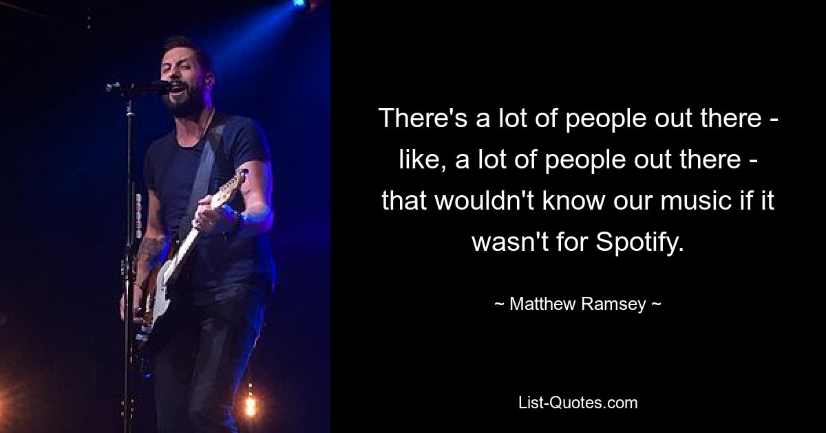 There's a lot of people out there - like, a lot of people out there - that wouldn't know our music if it wasn't for Spotify. — © Matthew Ramsey