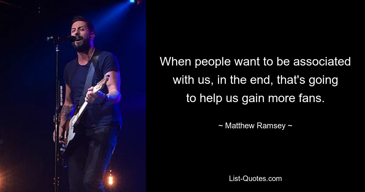 When people want to be associated with us, in the end, that's going to help us gain more fans. — © Matthew Ramsey