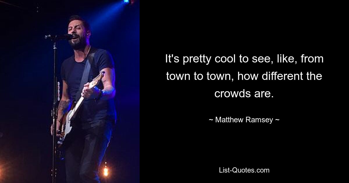 It's pretty cool to see, like, from town to town, how different the crowds are. — © Matthew Ramsey