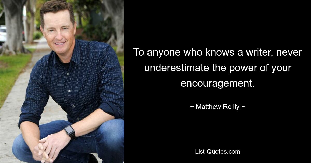 To anyone who knows a writer, never underestimate the power of your encouragement. — © Matthew Reilly