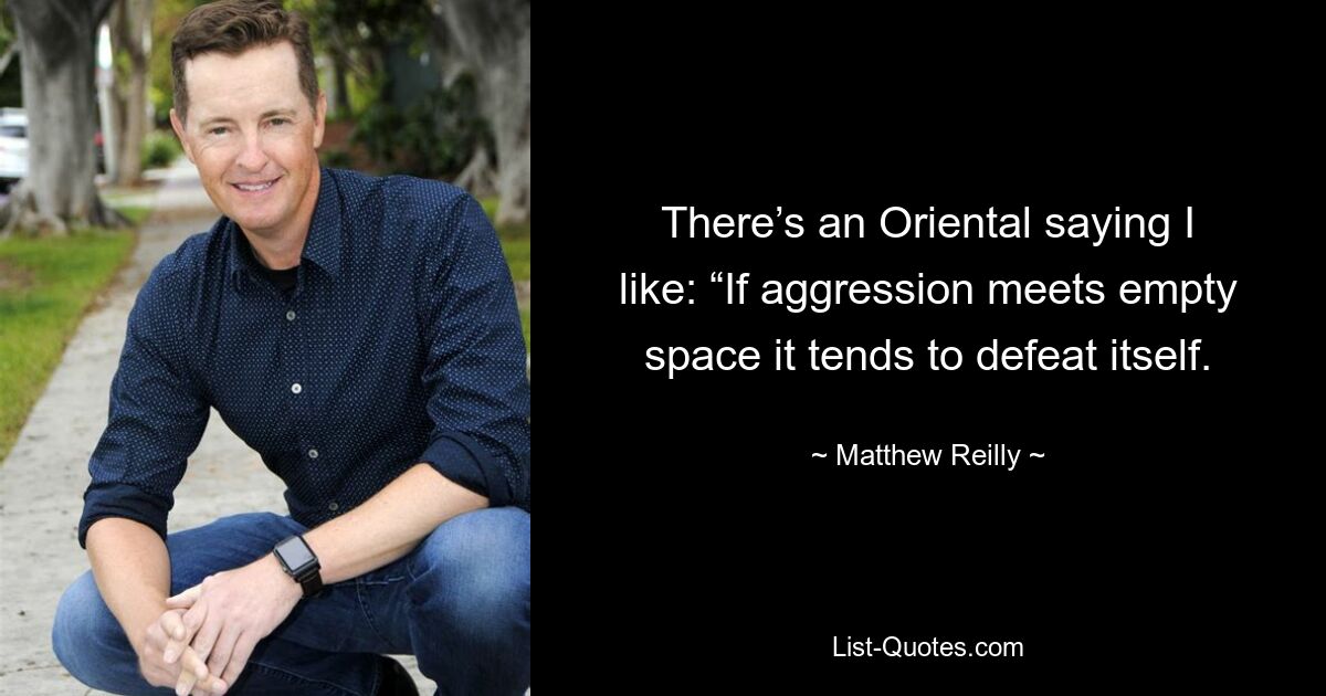 There’s an Oriental saying I like: “If aggression meets empty space it tends to defeat itself. — © Matthew Reilly