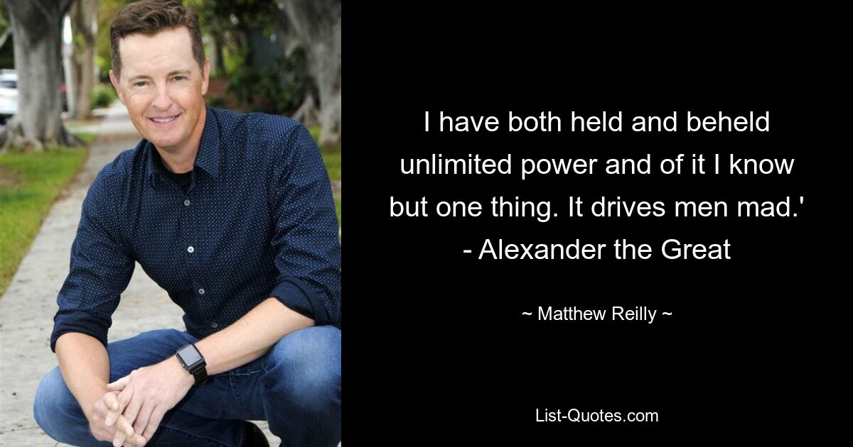 I have both held and beheld unlimited power and of it I know but one thing. It drives men mad.' - Alexander the Great — © Matthew Reilly