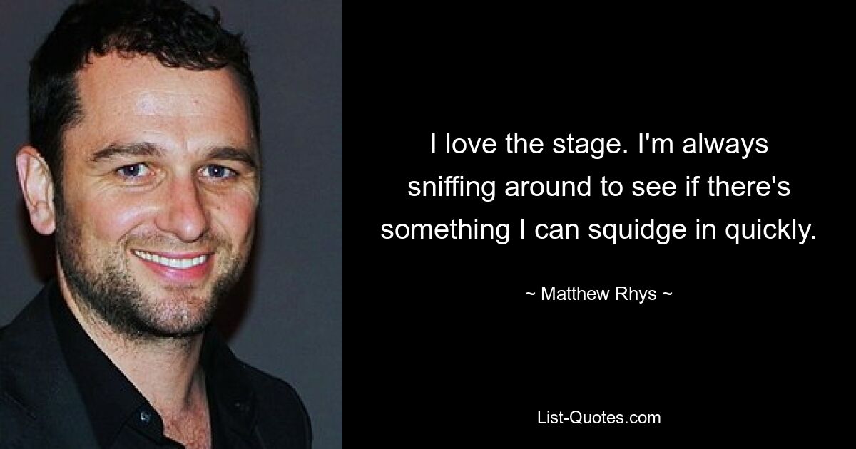 I love the stage. I'm always sniffing around to see if there's something I can squidge in quickly. — © Matthew Rhys