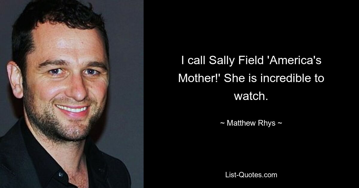 I call Sally Field 'America's Mother!' She is incredible to watch. — © Matthew Rhys