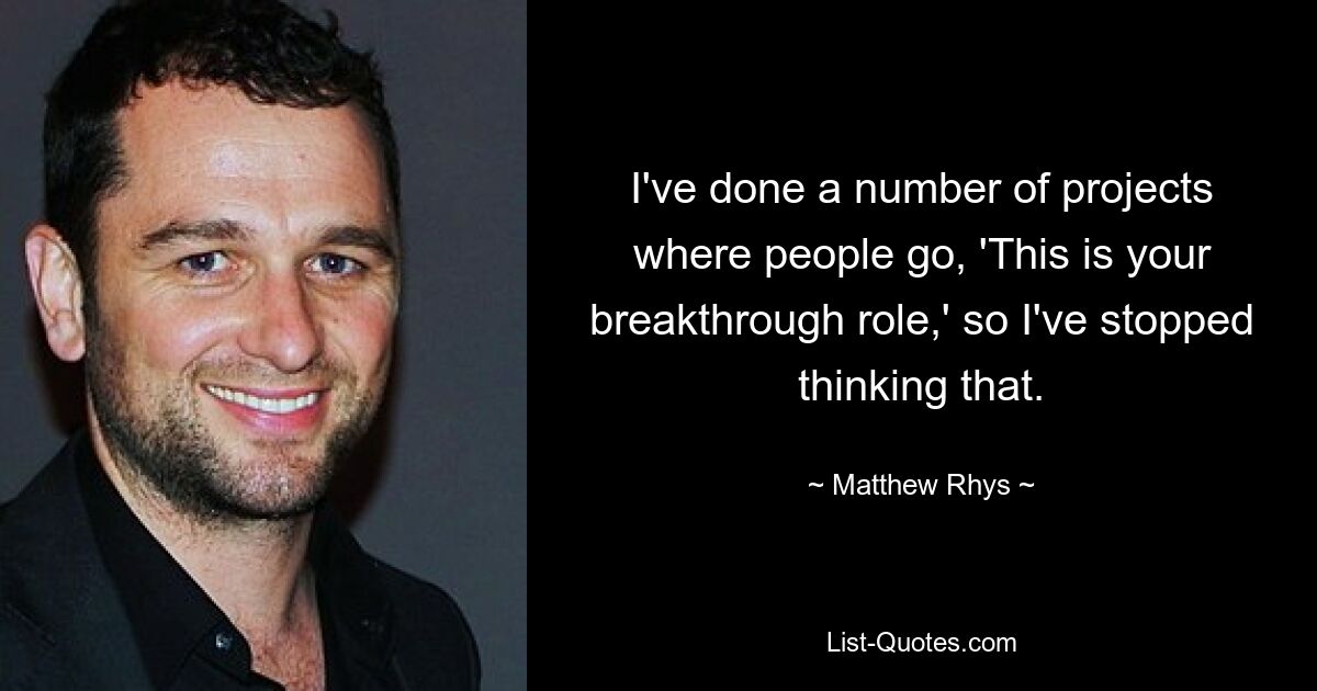 I've done a number of projects where people go, 'This is your breakthrough role,' so I've stopped thinking that. — © Matthew Rhys