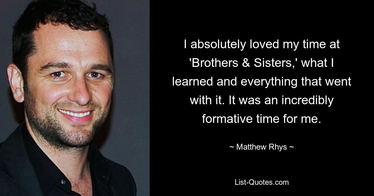 I absolutely loved my time at 'Brothers & Sisters,' what I learned and everything that went with it. It was an incredibly formative time for me. — © Matthew Rhys