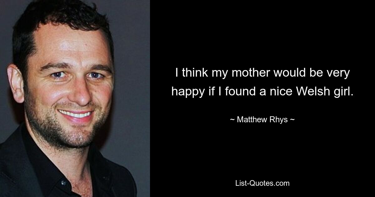 I think my mother would be very happy if I found a nice Welsh girl. — © Matthew Rhys