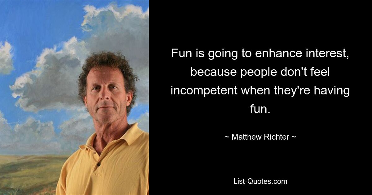 Fun is going to enhance interest, because people don't feel incompetent when they're having fun. — © Matthew Richter