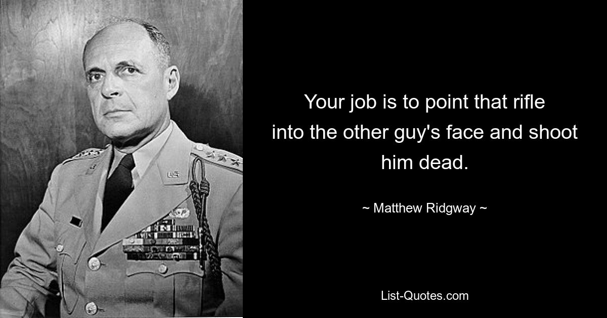 Your job is to point that rifle into the other guy's face and shoot him dead. — © Matthew Ridgway