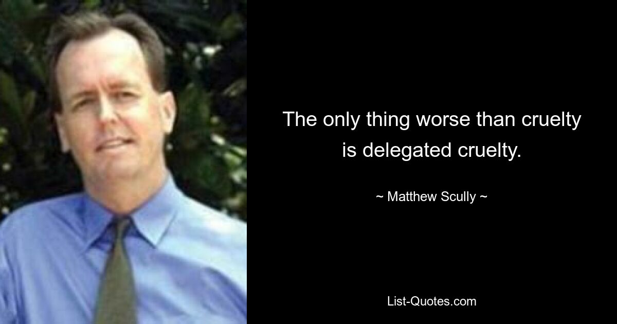 The only thing worse than cruelty is delegated cruelty. — © Matthew Scully