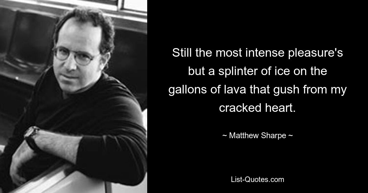 Still the most intense pleasure's but a splinter of ice on the gallons of lava that gush from my cracked heart. — © Matthew Sharpe